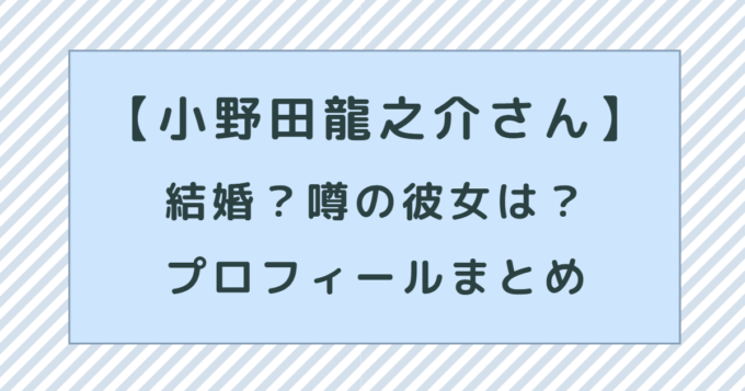 【小野田龍之介さん】 結婚？噂の彼女は？プロフィール、作品、経歴まとめ